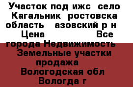 Участок под ижс, село Кагальник, ростовска область , азовский р-н,  › Цена ­ 1 000 000 - Все города Недвижимость » Земельные участки продажа   . Вологодская обл.,Вологда г.